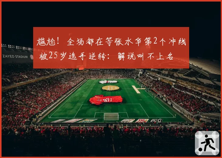 尴尬！全场都在等张水华第2个冲线 被25岁选手逆转：解说叫不上名