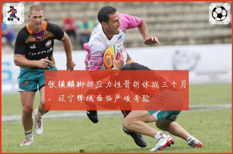 张镇麟脚部应力性骨折休战三个月,辽宁锋线面临严峻考验