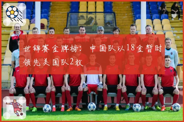 世锦赛金牌榜:中国队以18金暂时领先美国队2枚