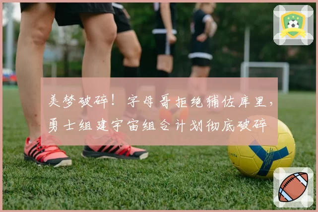 美梦破碎!字母哥拒绝辅佐库里,勇士组建宇宙组合计划彻底破碎