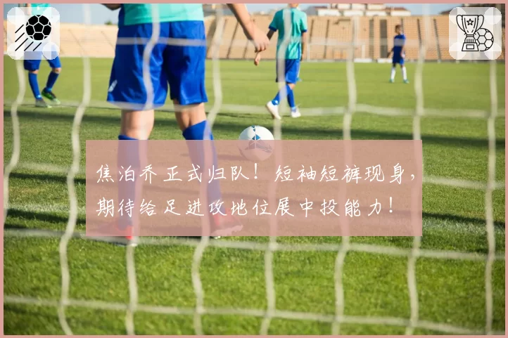 焦泊乔正式归队！短袖短裤现身，期待给足进攻地位展中投能力！