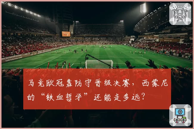 马竞欧冠靠防守晋级决赛，西蒙尼的“铁血哲学”还能走多远？