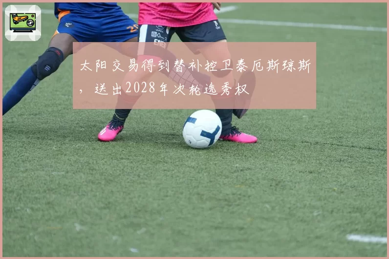 太阳交易得到替补控卫泰厄斯琼斯，送出2028年次轮选秀权