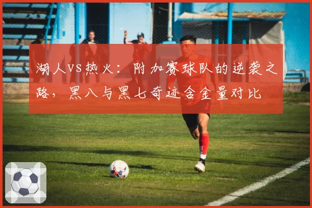 湖人vs热火：附加赛球队的逆袭之路，黑八与黑七奇迹含金量对比