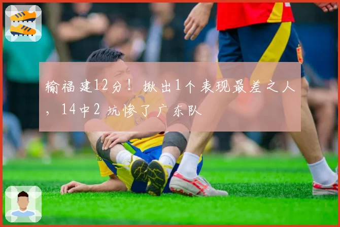 输福建12分！揪出1个表现最差之人，14中2 坑惨了广东队