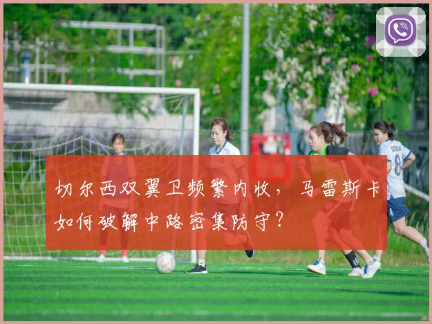 切尔西双翼卫频繁内收，马雷斯卡如何破解中路密集防守？