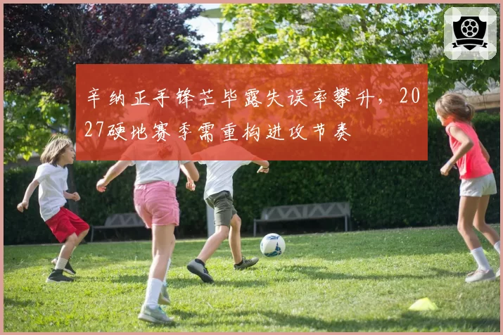 辛纳正手锋芒毕露失误率攀升，2027硬地赛季需重构进攻节奏