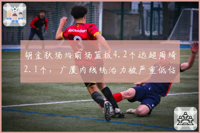 胡金秋场均前场篮板4.2个远超周琦2.1个，广厦内线统治力被严重低估
