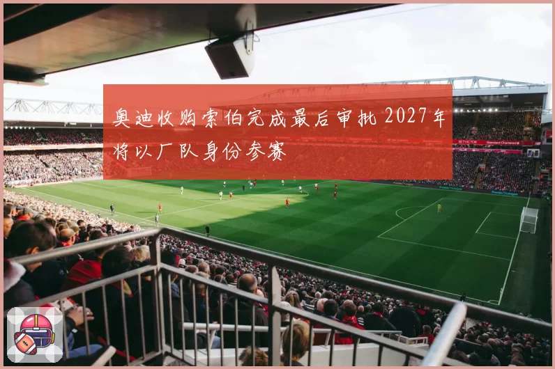 奥迪收购索伯完成最后审批 2027年将以厂队身份参赛