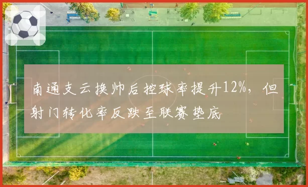 南通支云换帅后控球率提升12%,但射门转化率反跌至联赛垫底