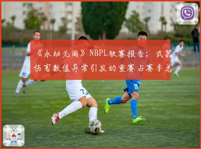 《永劫无间》NBPL联赛报告：武器伤害数值异常引发的重赛占赛季总场次8%