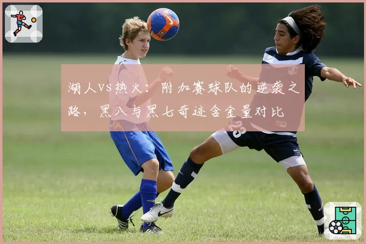湖人vs热火：附加赛球队的逆袭之路，黑八与黑七奇迹含金量对比