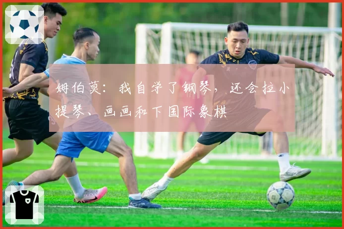 姆伯莫：我自学了钢琴，还会拉小提琴、画画和下国际象棋