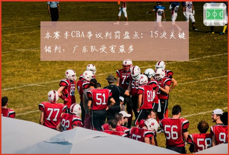 本赛季CBA争议判罚盘点:15次关键错判,广东队受害最多