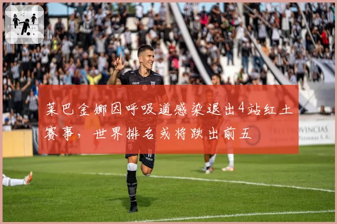 莱巴金娜因呼吸道感染退出4站红土赛事，世界排名或将跌出前五