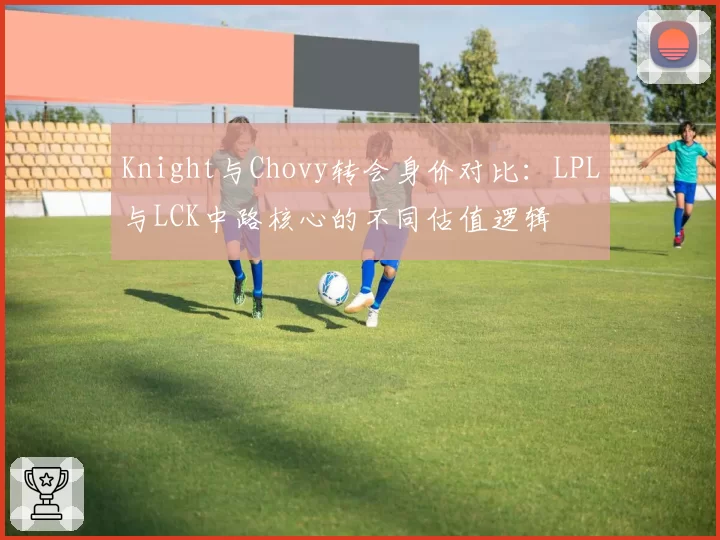 Knight与Chovy转会身价对比：LPL与LCK中路核心的不同估值逻辑