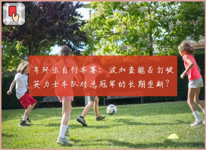 年环法自行车赛：波加查能否打破英力士车队对总冠军的长期垄断？