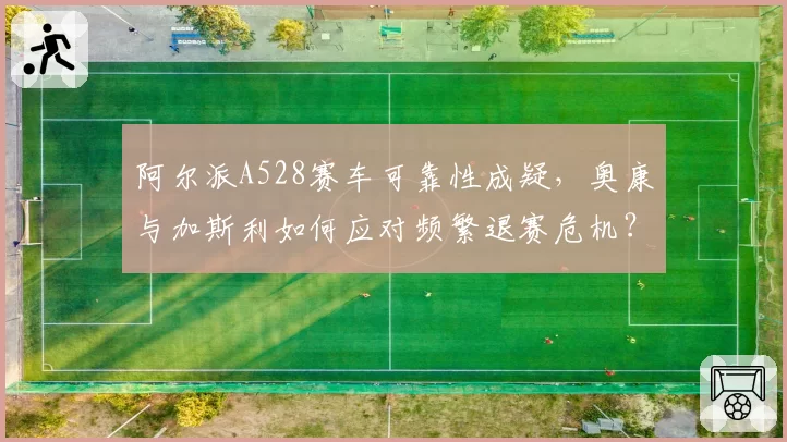 阿尔派A528赛车可靠性成疑，奥康与加斯利如何应对频繁退赛危机？