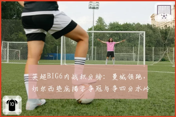 英超BIG6内战积分榜：曼城领跑，切尔西垫底揭示争冠与争四分水岭