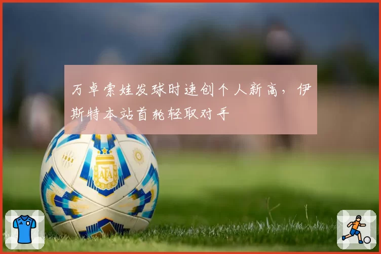 万卓索娃发球时速创个人新高,伊斯特本站首轮轻取对手