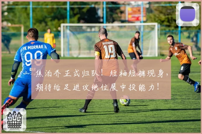 焦泊乔正式归队！短袖短裤现身，期待给足进攻地位展中投能力！