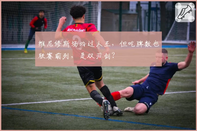 维尼修斯场均过人王，但吃牌数也联赛前列，是双刃剑？