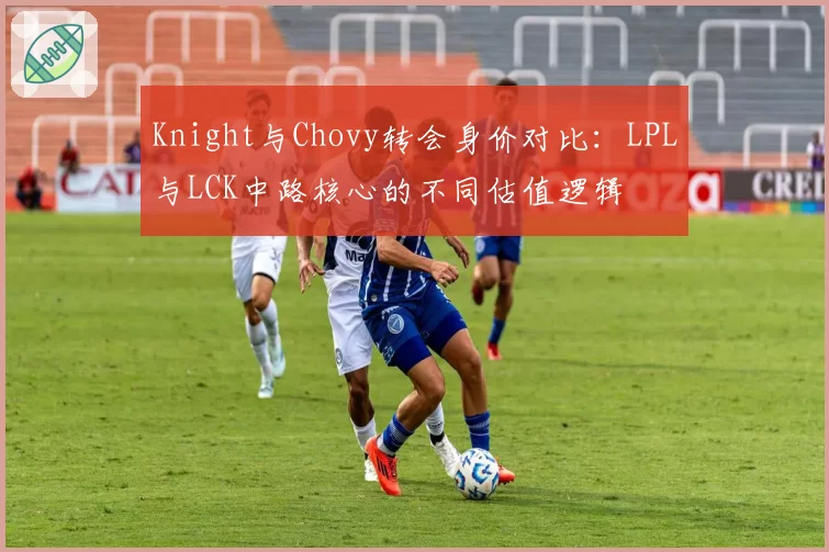 Knight与Chovy转会身价对比：LPL与LCK中路核心的不同估值逻辑