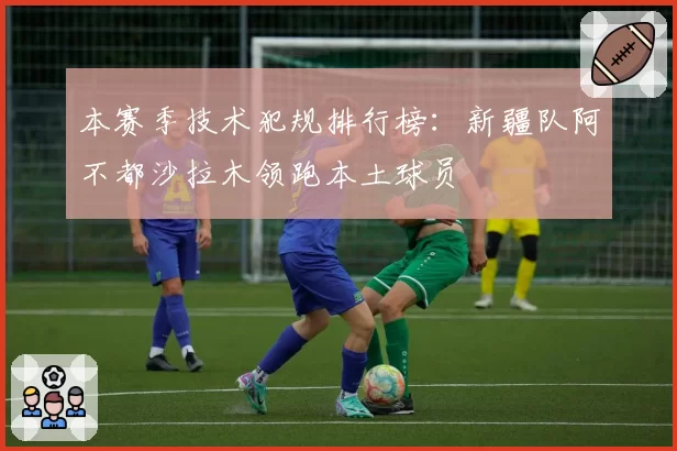 本赛季技术犯规排行榜：新疆队阿不都沙拉木领跑本土球员