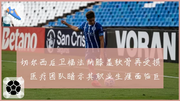切尔西后卫福法纳膝盖软骨再受损,医疗团队暗示其职业生涯面临巨大危机
