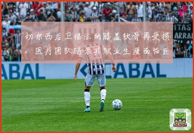 切尔西后卫福法纳膝盖软骨再受损,医疗团队暗示其职业生涯面临巨大危机