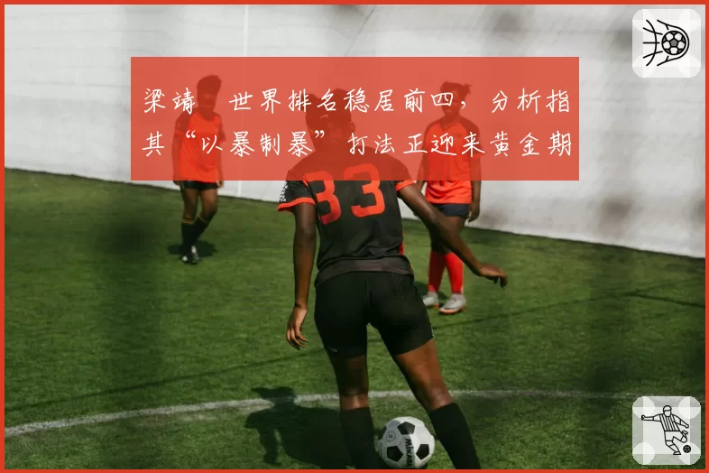 梁靖崑世界排名稳居前四,分析指其“以暴制暴”打法正迎来黄金期