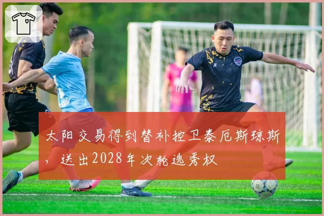 太阳交易得到替补控卫泰厄斯琼斯，送出2028年次轮选秀权