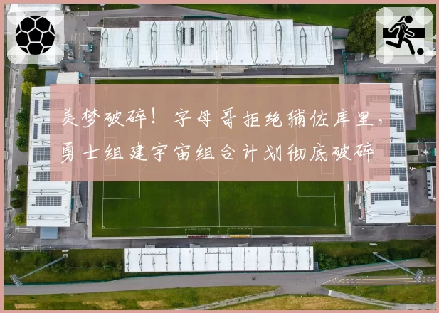 美梦破碎!字母哥拒绝辅佐库里,勇士组建宇宙组合计划彻底破碎