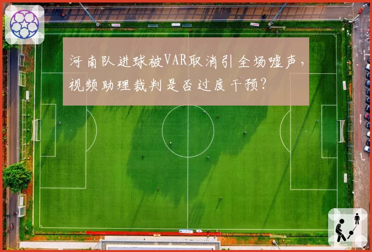 河南队进球被VAR取消引全场嘘声,视频助理裁判是否过度干预?