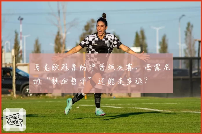 马竞欧冠靠防守晋级决赛，西蒙尼的“铁血哲学”还能走多远？
