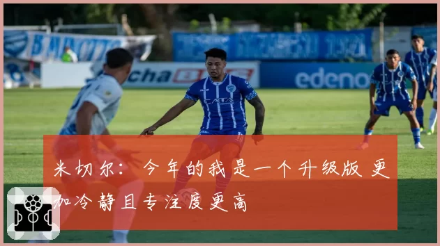 米切尔：今年的我是一个升级版 更加冷静且专注度更高