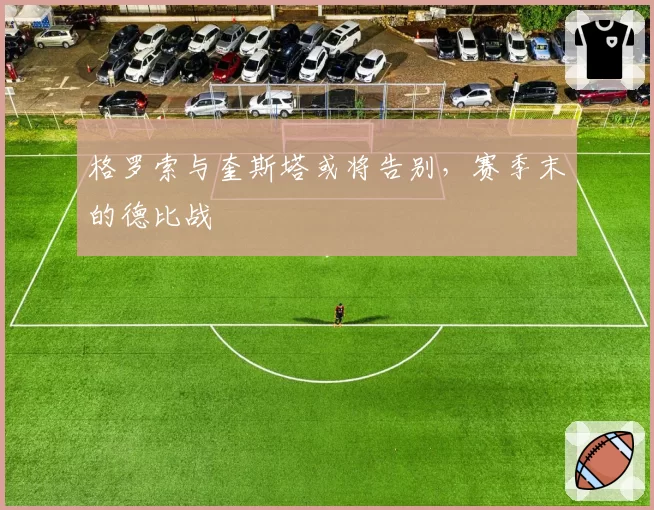格罗索与奎斯塔或将告别，赛季末的德比战