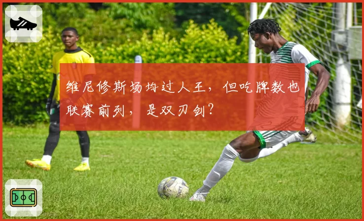 维尼修斯场均过人王，但吃牌数也联赛前列，是双刃剑？