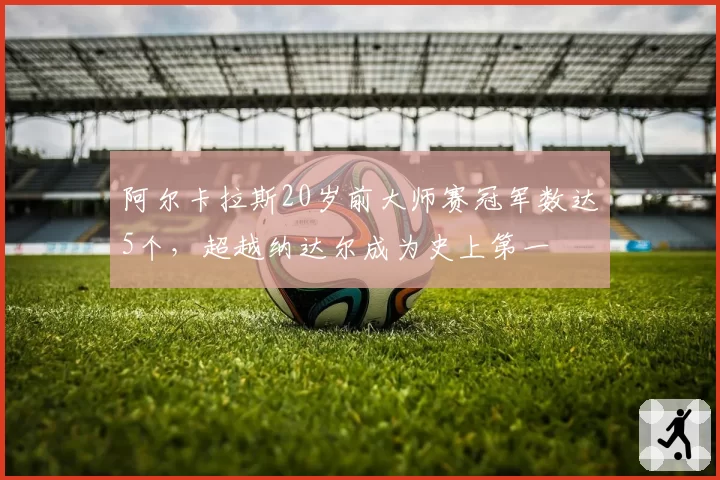 阿尔卡拉斯20岁前大师赛冠军数达5个，超越纳达尔成为史上第一