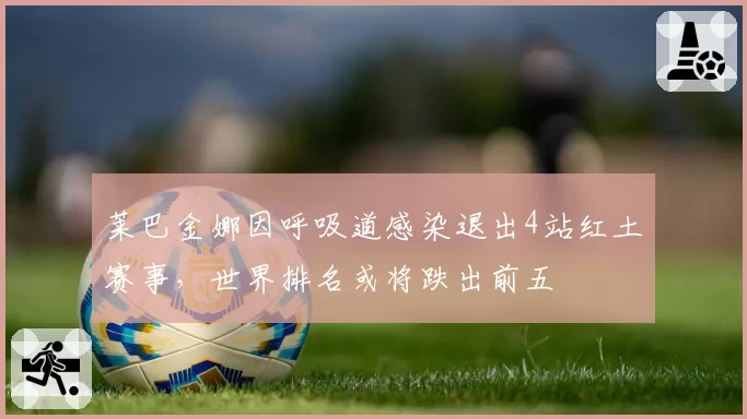 莱巴金娜因呼吸道感染退出4站红土赛事，世界排名或将跌出前五