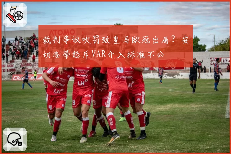 裁判争议吹罚致皇马欧冠出局？安切洛蒂怒斥VAR介入标准不公
