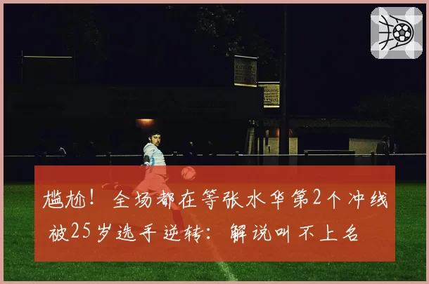 尴尬！全场都在等张水华第2个冲线 被25岁选手逆转：解说叫不上名