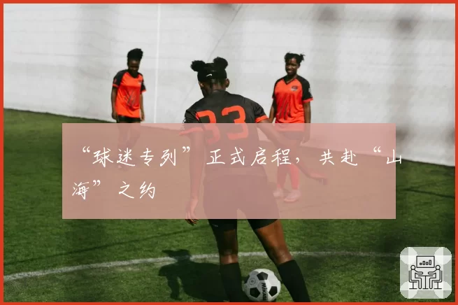 “球迷专列”正式启程,共赴“山海”之约