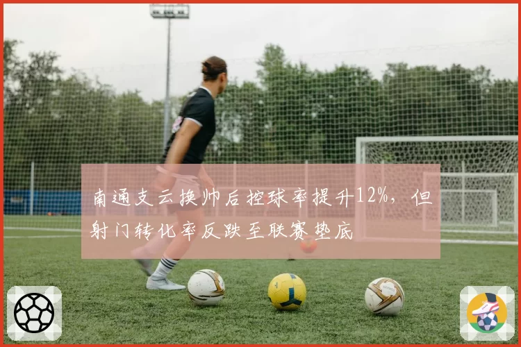 南通支云换帅后控球率提升12%,但射门转化率反跌至联赛垫底