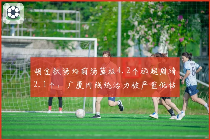 胡金秋场均前场篮板4.2个远超周琦2.1个，广厦内线统治力被严重低估