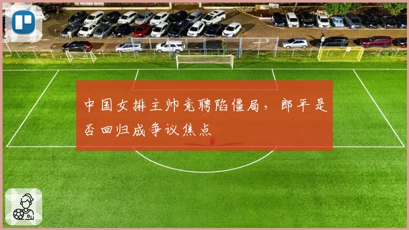 中国女排主帅竞聘陷僵局,郎平是否回归成争议焦点